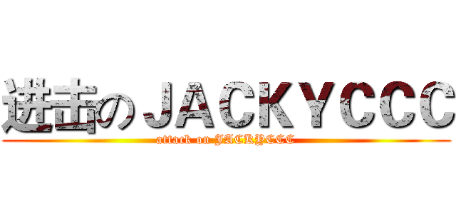进击のＪＡＣＫＹＣＣＣ (attack on JACKYCCC)