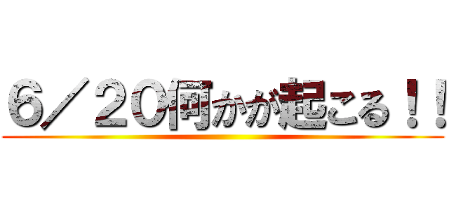 ６／２０何かが起こる！！ ()