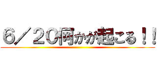 ６／２０何かが起こる！！ ()