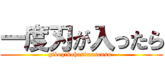 一度刃が入ったら (gikogikohasimasensu-)