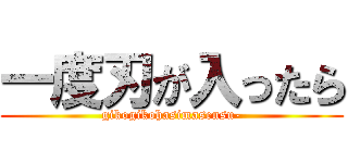 一度刃が入ったら (gikogikohasimasensu-)
