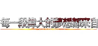 每一段偉大的夢想都來自 (Every great dream comes from)