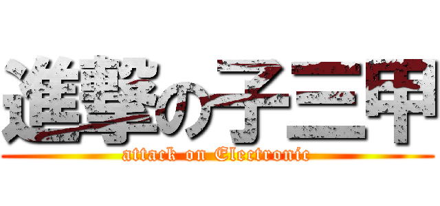 進撃の子三甲 (attack on Electronic)