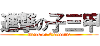 進撃の子三甲 (attack on Electronic)