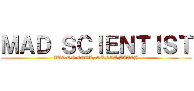 ＭＡＤ ＳＣＩＥＮＴＩＳＴ (ITS SO COOL, SUNVA BITCH)