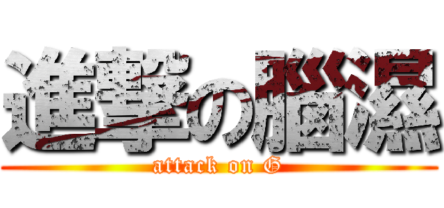 進撃の腦濕 (attack on G)