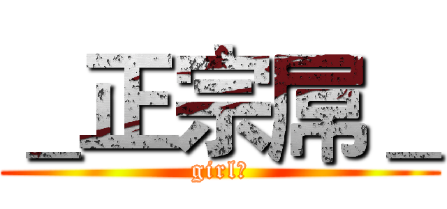 ＿正宗屌＿ (girl妹)