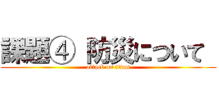 課題④ 防災について  (attack on titan)