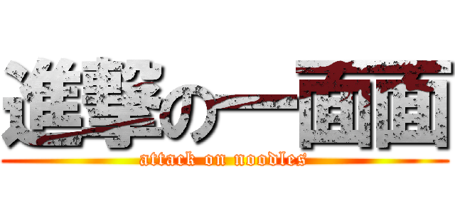 進撃の一面面 (attack on noodles)