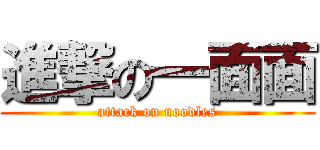 進撃の一面面 (attack on noodles)