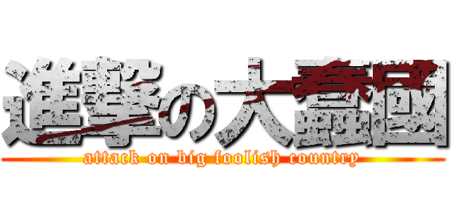 進撃の大蠢國 (attack on big foolish country)