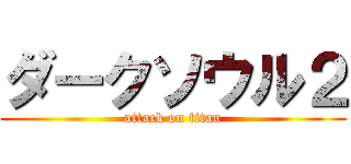 ダークソウル２ (attack on titan)