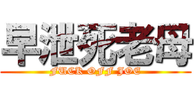 早泄死老母 (FUCK OFF JOE)