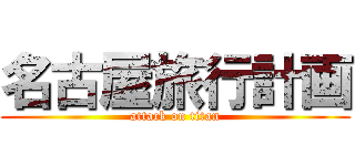 名古屋旅行計画 (attack on titan)