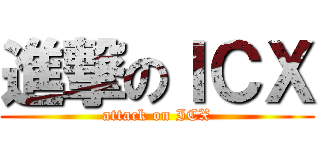 進撃のＩＣＸ (attack on ICX)