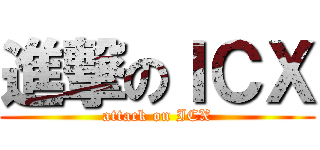 進撃のＩＣＸ (attack on ICX)