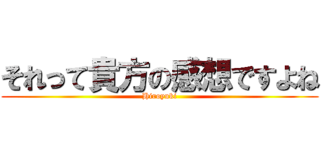 それって貴方の感想ですよね (Hiroyuki)