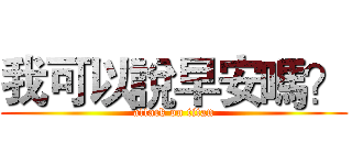 我可以說早安嗎？ (attack on titan)