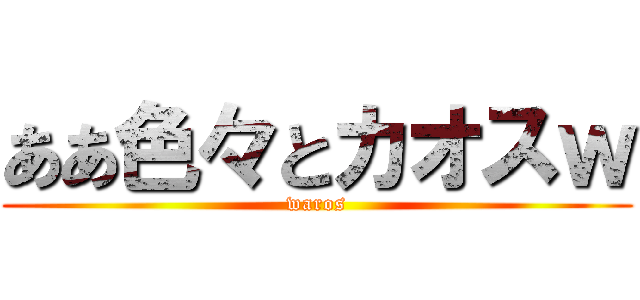 ああ色々とカオスｗ (waros)