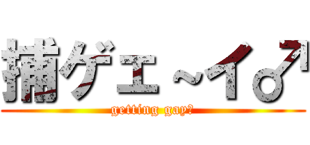 捕ゲェ～イ♂ (getting gay♂)