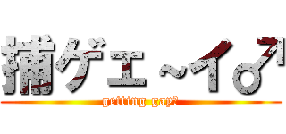 捕ゲェ～イ♂ (getting gay♂)