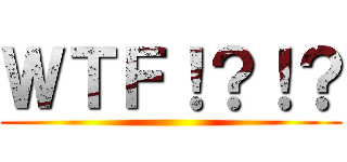 ＷＴＦ！？！？ ()