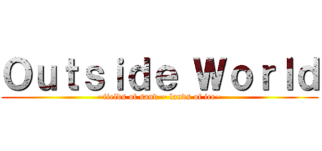 Ｏｕｔｓｉｄｅ Ｗｏｒｌｄ (~fields of sand ~ lands of ice~)