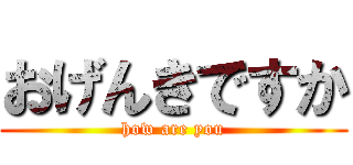 おげんきですか (how are you)