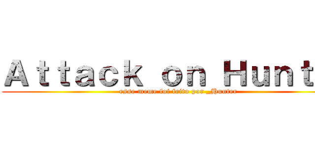 Ａｔｔａｃｋ ｏｎ Ｈｕｎｔｅｒ (esse meme foi feito por _Hunter)