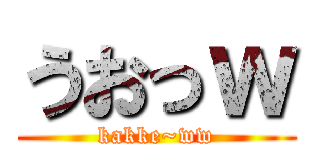 うおっｗ (kakke~ww)