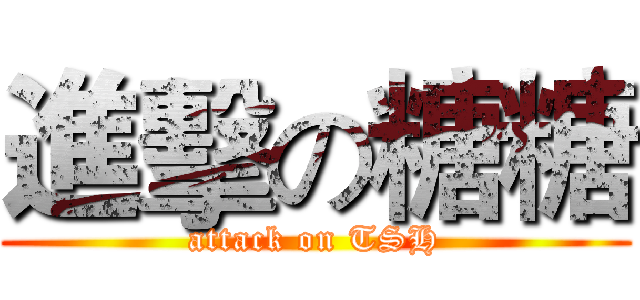 進擊の糖糖 (attack on TSH)