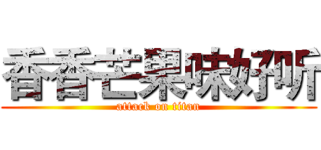 香香芒果味好听 (attack on titan)