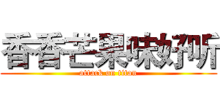 香香芒果味好听 (attack on titan)