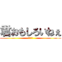 君おもしろいねぇ (むっちゃ)