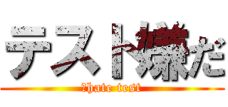 テスト嫌だ (Ｉhate test)