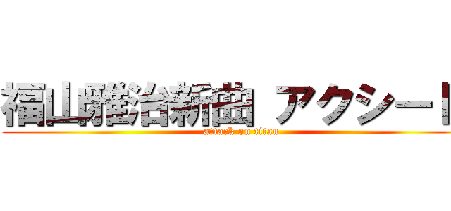 福山雅治新曲 アクシード  (attack on titan)