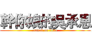 幹你娘的吳承恩 (attack on titan)