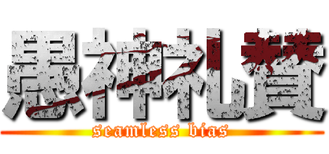 愚神礼賛 (seamless bias)