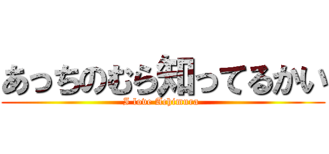 あっちのむら知ってるかい (I love Achimura )