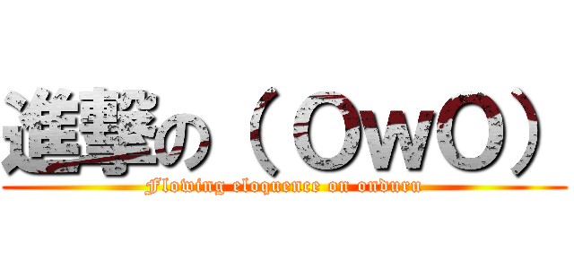 進撃の（ ＯｗＯ） (Flowing eloquence on onduru)