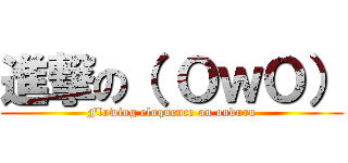 進撃の（ ＯｗＯ） (Flowing eloquence on onduru)