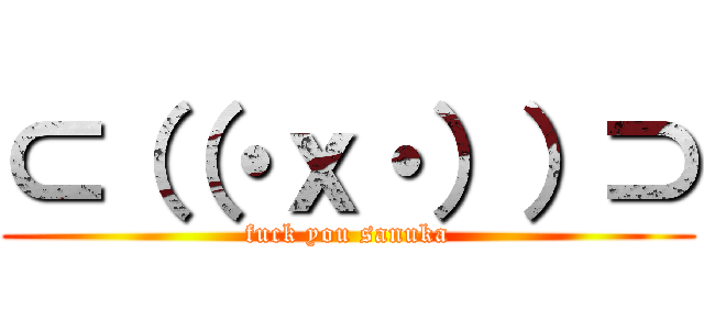 ⊂（（・ｘ・））⊃ (fuck you sanuka)