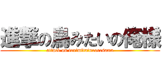 進撃の鳥みたいの俺様 (attack on torimitainooresama)