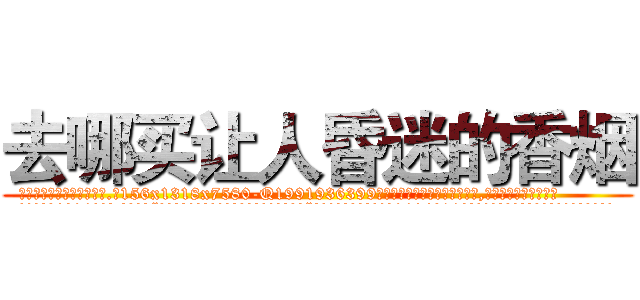 去哪买让人昏迷的香烟 (去哪买让人昏迷的香烟【电.话156x1318x7580-Q1991936399鑫宏药业】我们做的是长期生意,靠的是老客户长期支持
参考消息网2月20日报道 韩媒称，“剩女多、离婚率高的城市，房价一定会上涨。”这是中国经济学家金岩石2016年12月参加在上海举行的房地产相关论坛时说的话。
)