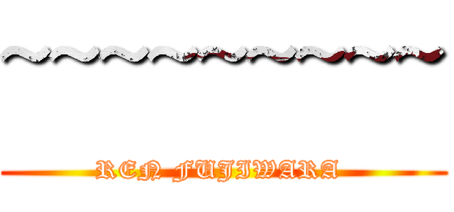 ~~~~~~~~~ (REN FUJIWARA )