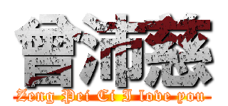 曾沛慈 (Zeng Pei Ci I love you)