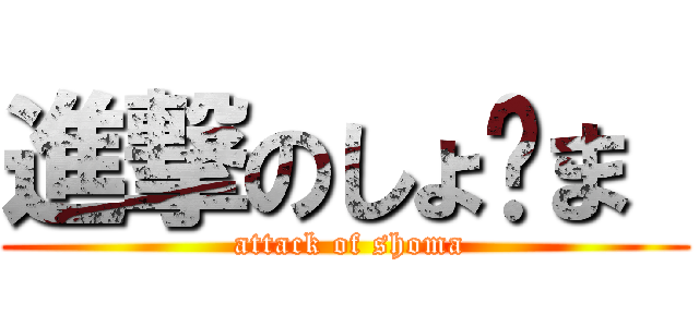 進撃のしょ〜ま  ( attack of shoma)