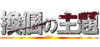 換個の主題 (好嗎?)