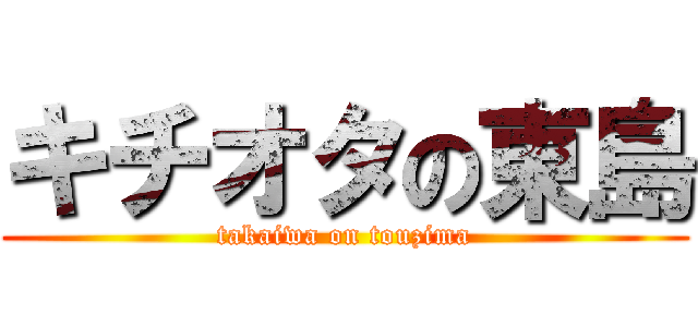 キチオタの東島 (takaiwa on touzima)