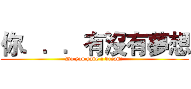 你．．．有沒有夢想 (Do you have a dream?)